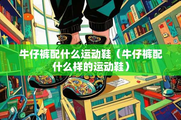 牛仔裤配什么运动鞋（牛仔裤配什么样的运动鞋）