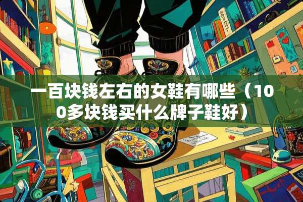 一百块钱左右的女鞋有哪些（100多块钱买什么牌子鞋好）