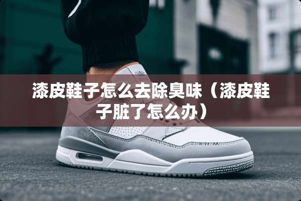 漆皮鞋子怎么去除臭味（漆皮鞋子脏了怎么办）