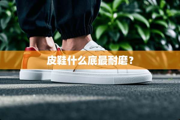 皮鞋什么底最耐磨？