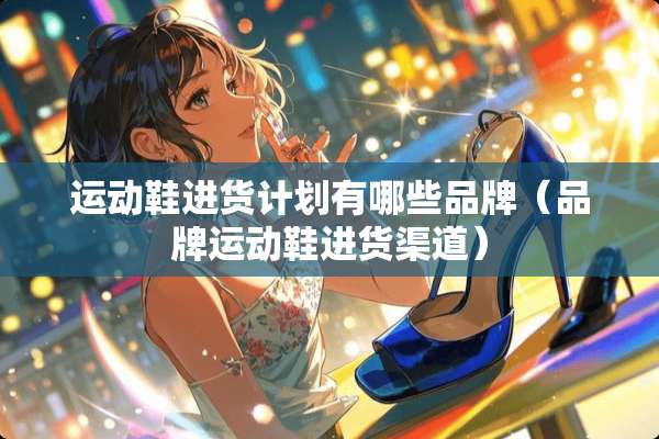 运动鞋进货计划有哪些品牌（品牌运动鞋进货渠道）