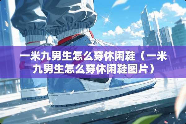 一米九男生怎么穿休闲鞋（一米九男生怎么穿休闲鞋图片）