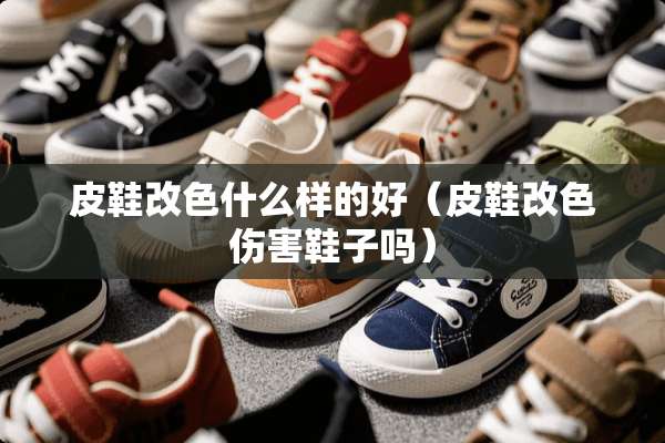 皮鞋改色什么样的好（皮鞋改色伤害鞋子吗）