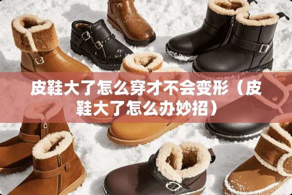 皮鞋大了怎么穿才不会变形（皮鞋大了怎么办妙招）