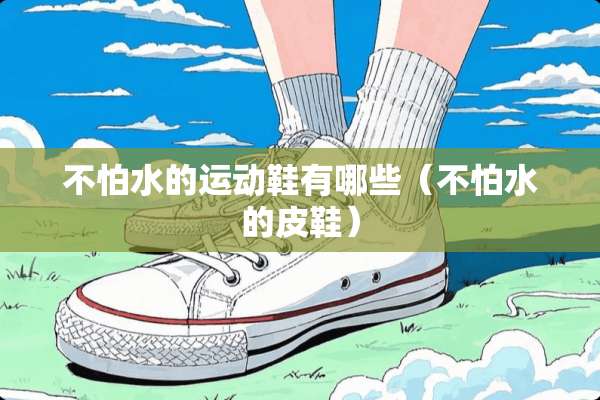 不怕水的运动鞋有哪些（不怕水的皮鞋）