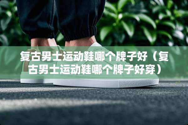 复古男士运动鞋哪个牌子好（复古男士运动鞋哪个牌子好穿）