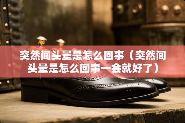 突然间头晕是怎么回事（突然间头晕是怎么回事一会就好了）