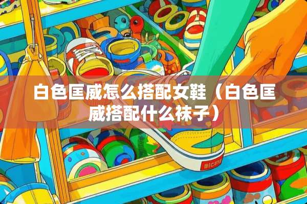 白色匡威怎么搭配女鞋（白色匡威搭配什么袜子）