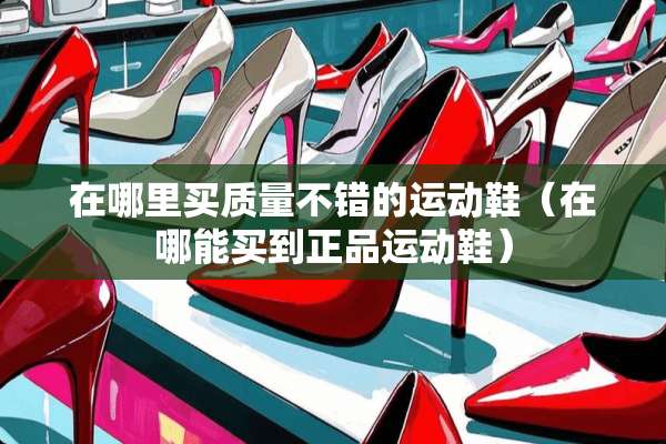 在哪里买质量不错的运动鞋（在哪能买到正品运动鞋）