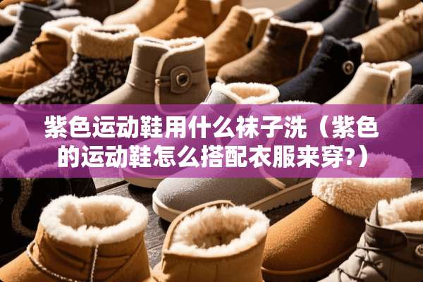 紫色运动鞋用什么袜子洗（紫色的运动鞋怎么搭配衣服来穿?）