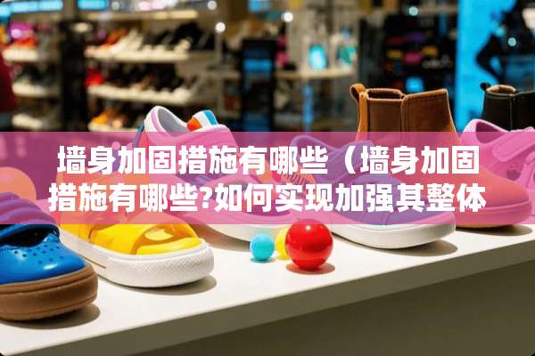 墙身加固措施有哪些（墙身加固措施有哪些?如何实现加强其整体性?）