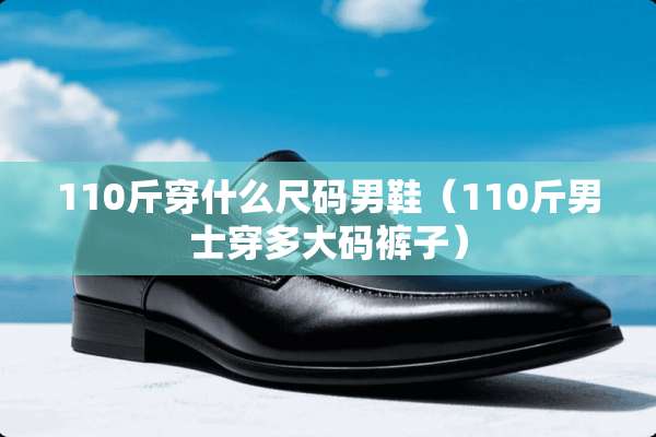 110斤穿什么尺码男鞋（110斤男士穿多大码裤子）