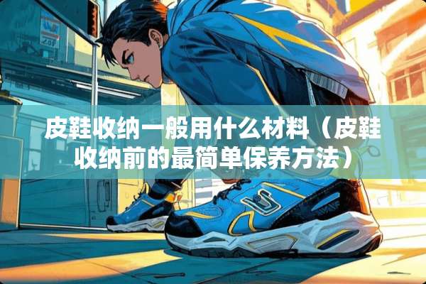 皮鞋收纳一般用什么材料（皮鞋收纳前的最简单保养方法）