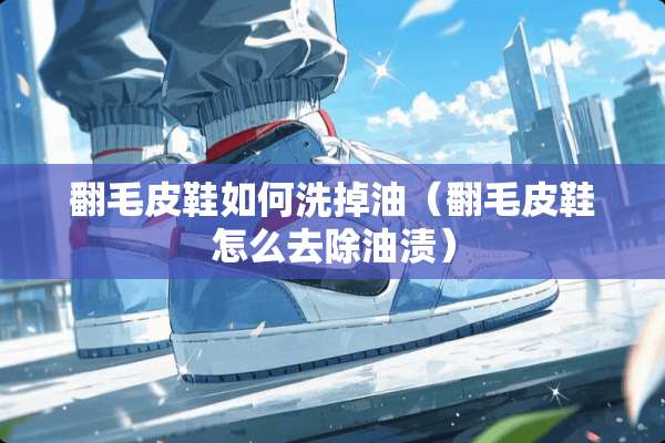 翻毛皮鞋如何洗掉油（翻毛皮鞋怎么去除油渍）
