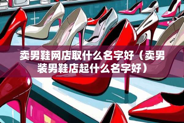 卖男鞋网店取什么名字好（卖男装男鞋店起什么名字好）