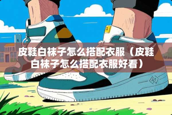 皮鞋白袜子怎么搭配衣服（皮鞋白袜子怎么搭配衣服好看）