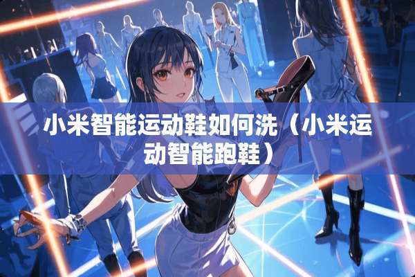 小米智能运动鞋如何洗（小米运动智能跑鞋）