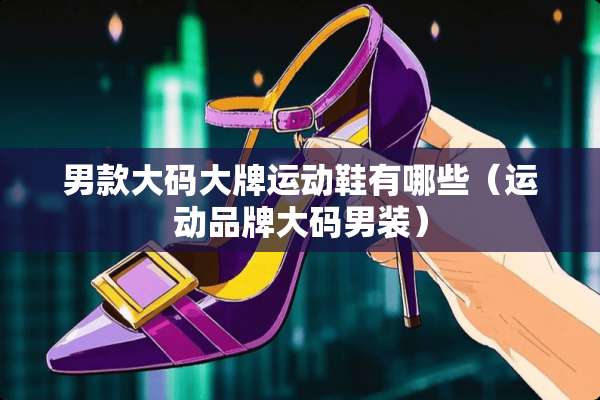 男款大码大牌运动鞋有哪些（运动品牌大码男装）