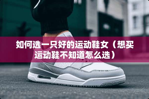 如何选一只好的运动鞋女（想买运动鞋不知道怎么选）