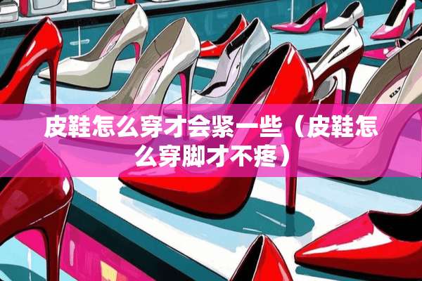 皮鞋怎么穿才会紧一些（皮鞋怎么穿脚才不疼）
