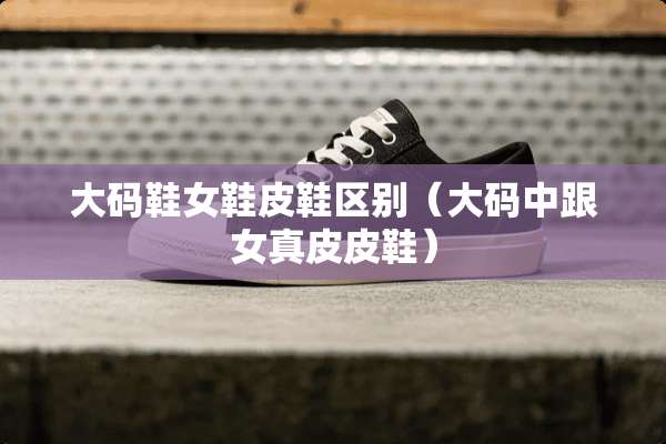 大码鞋女鞋皮鞋区别（大码中跟女真皮皮鞋）