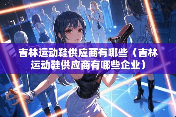 吉林运动鞋供应商有哪些（吉林运动鞋供应商有哪些企业）