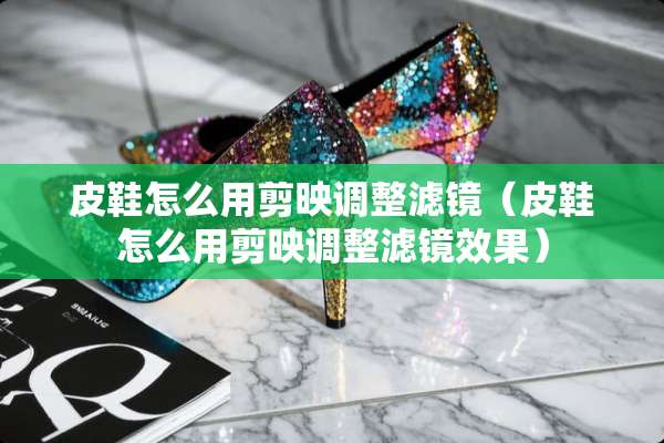 皮鞋怎么用剪映调整滤镜（皮鞋怎么用剪映调整滤镜效果）