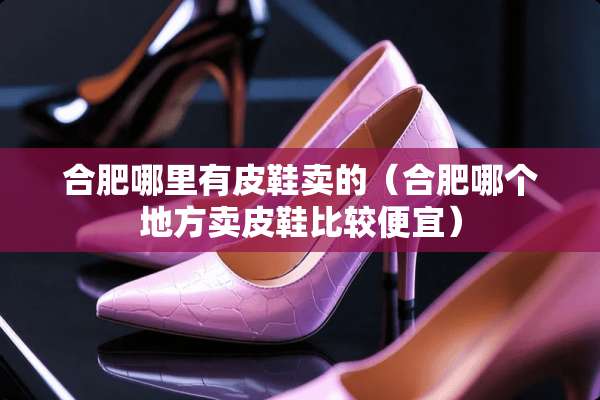 合肥哪里有皮鞋卖的（合肥哪个地方卖皮鞋比较便宜）