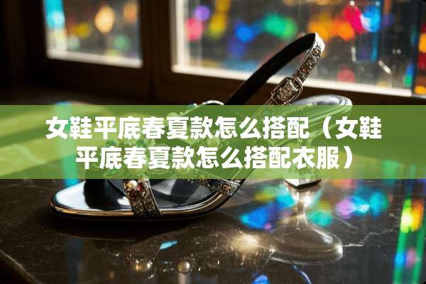 女鞋平底春夏款怎么搭配（女鞋平底春夏款怎么搭配衣服）