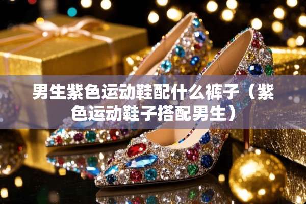 男生紫色运动鞋配什么裤子（紫色运动鞋子搭配男生）