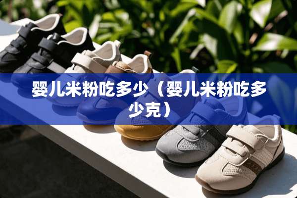 婴儿米粉吃多少（婴儿米粉吃多少克）