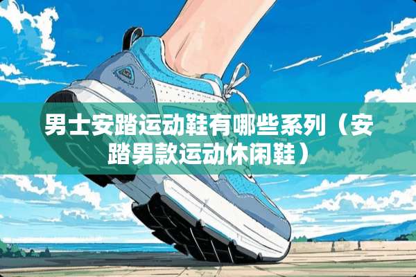 男士安踏运动鞋有哪些系列（安踏男款运动休闲鞋）