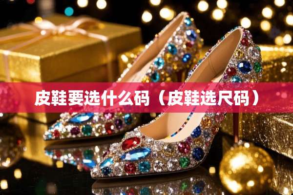 皮鞋要选什么码（皮鞋选尺码）