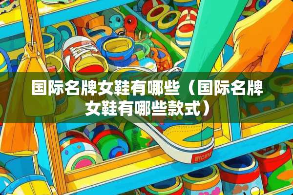 国际名牌女鞋有哪些（国际名牌女鞋有哪些款式）