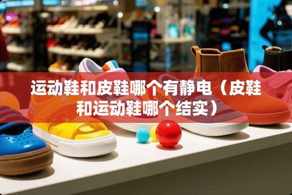 运动鞋和皮鞋哪个有静电（皮鞋和运动鞋哪个结实）