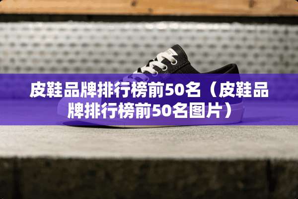 皮鞋品牌排行榜前50名（皮鞋品牌排行榜前50名图片）
