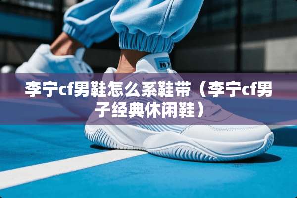 李宁cf男鞋怎么系鞋带（李宁cf男子经典休闲鞋）