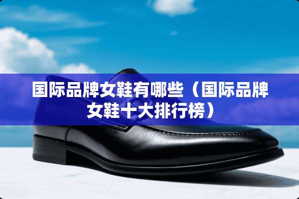 国际品牌女鞋有哪些（国际品牌女鞋十大排行榜）