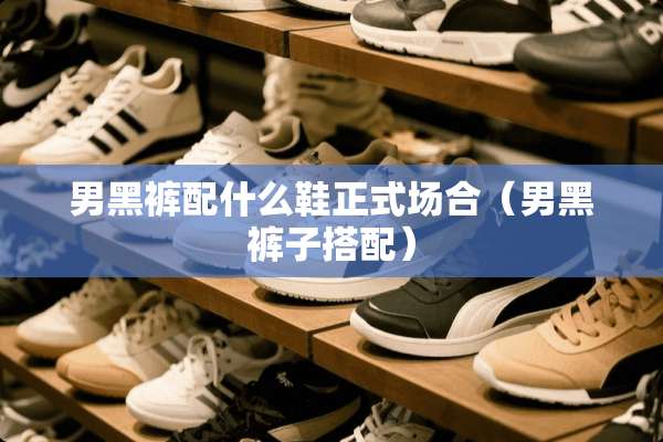 男黑裤配什么鞋正式场合（男黑裤子搭配）