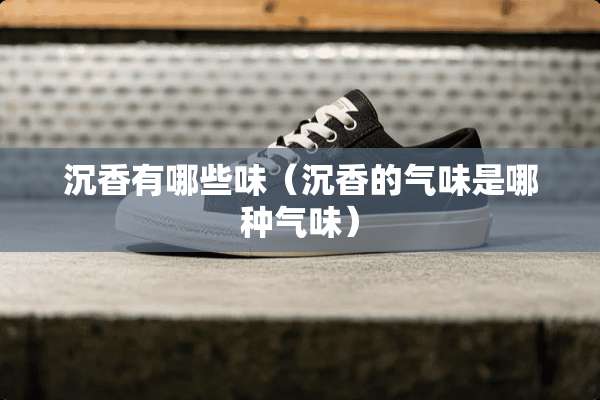 沉香有哪些味（沉香的气味是哪种气味）