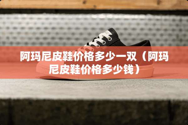 阿玛尼皮鞋价格多少一双（阿玛尼皮鞋价格多少钱）