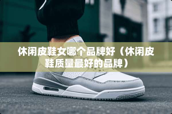 休闲皮鞋女哪个品牌好（休闲皮鞋质量最好的品牌）