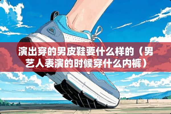 演出穿的男皮鞋要什么样的（男艺人表演的时候穿什么**）