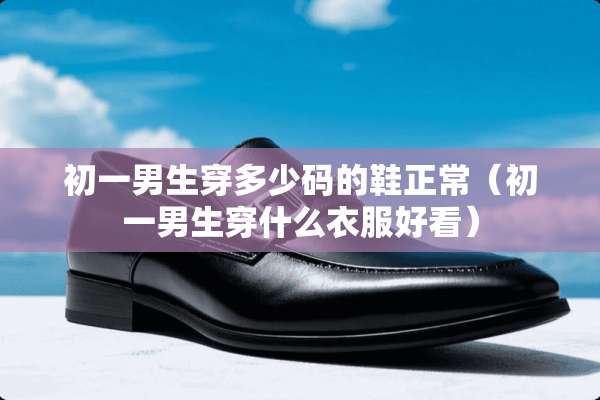 初一男生穿多少码的鞋正常（初一男生穿什么衣服好看）