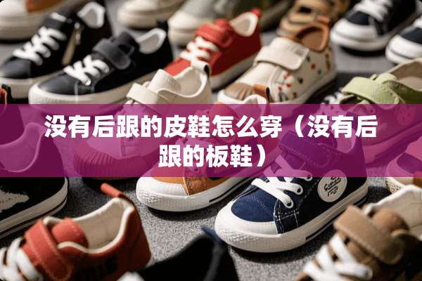 没有后跟的皮鞋怎么穿（没有后跟的板鞋）