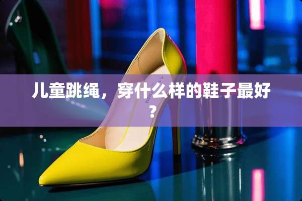 儿童跳绳，穿什么样的鞋子最好？