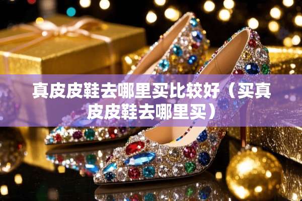 真皮皮鞋去哪里买比较好（买真皮皮鞋去哪里买）