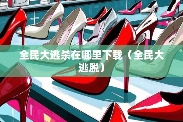 全民大逃杀在哪里下载（全民大逃脱）