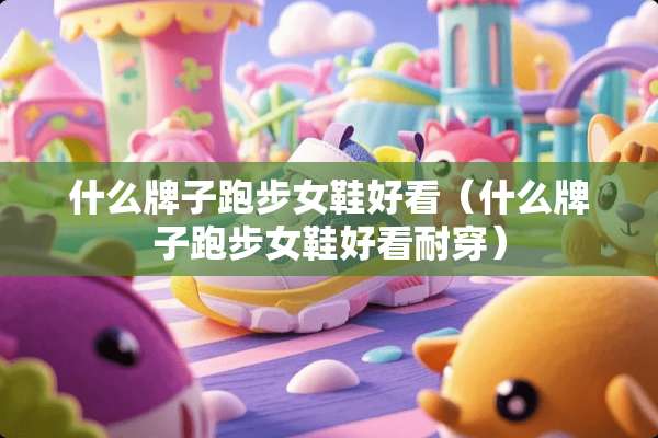 什么牌子跑步女鞋好看（什么牌子跑步女鞋好看耐穿）