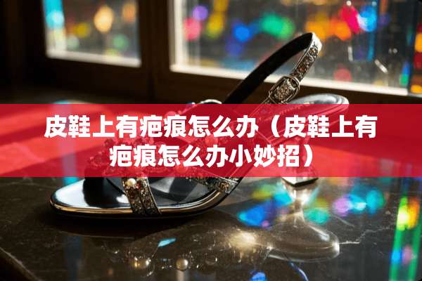 皮鞋上有疤痕怎么办（皮鞋上有疤痕怎么办小妙招）